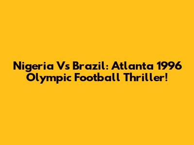 Nigeria Vs Brazil: Atlanta 1996 Olympic Football Thriller!