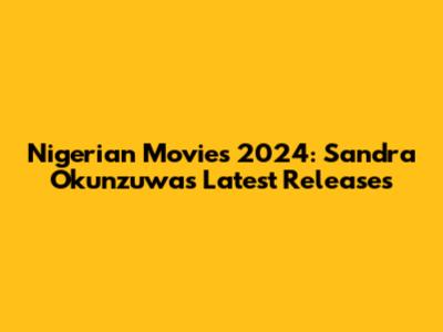 Nigerian Movies 2024: Sandra Okunzuwa's Latest Releases