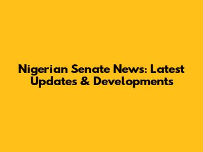 Nigerian Senate News: Latest Updates & Developments