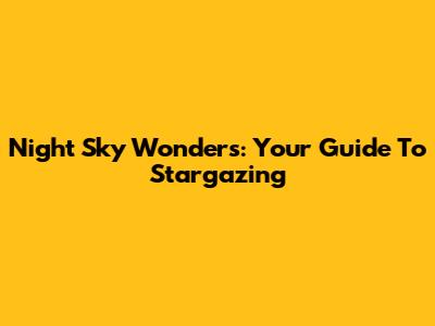 Night Sky Wonders: Your Guide To Stargazing