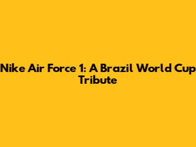 Nike Air Force 1: A Brazil World Cup Tribute