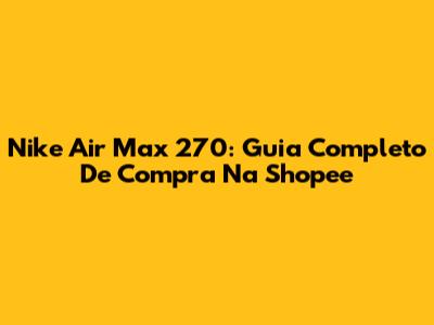 Nike Air Max 270: Guia Completo De Compra Na Shopee