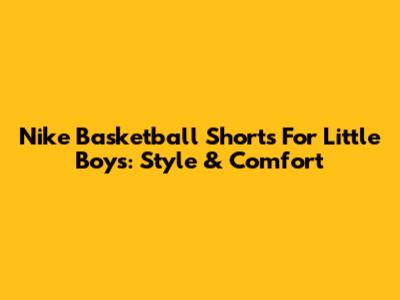 Nike Basketball Shorts For Little Boys: Style & Comfort