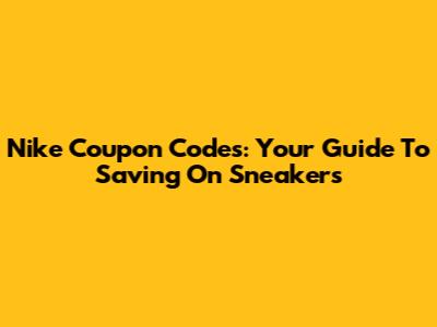 Nike Coupon Codes: Your Guide To Saving On Sneakers
