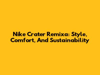 Nike Crater Remixa: Style, Comfort, And Sustainability