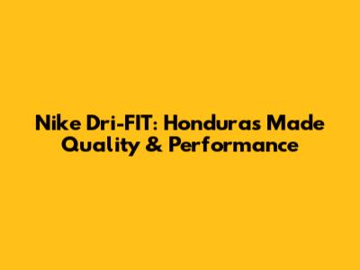 Nike Dri-FIT: Honduras Made Quality & Performance