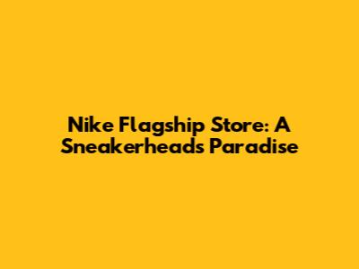Nike Flagship Store: A Sneakerhead's Paradise