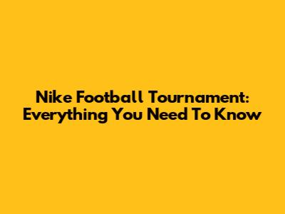 Nike Football Tournament: Everything You Need To Know