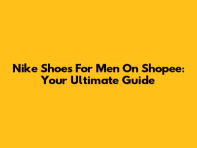 Nike Shoes For Men On Shopee: Your Ultimate Guide