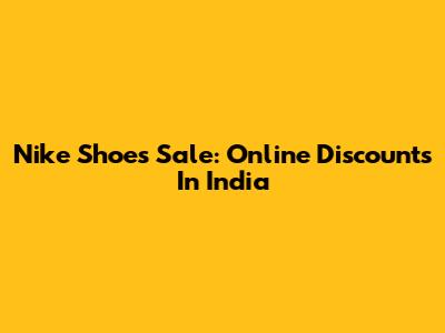 Nike Shoes Sale: Online Discounts In India