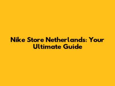 Nike Store Netherlands: Your Ultimate Guide
