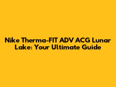Nike Therma-FIT ADV ACG Lunar Lake: Your Ultimate Guide
