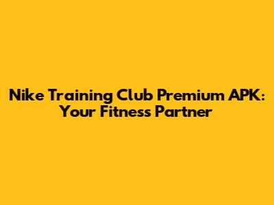 Nike Training Club Premium APK: Your Fitness Partner