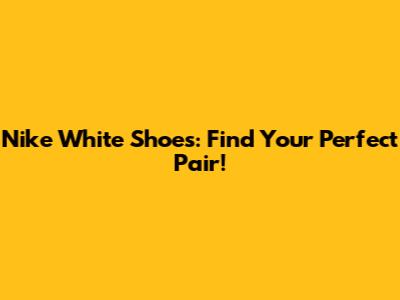 Nike White Shoes: Find Your Perfect Pair!