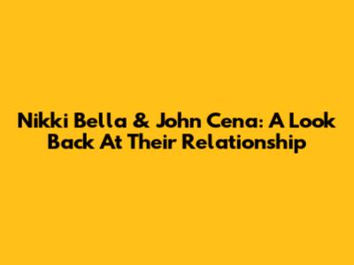 Nikki Bella & John Cena: A Look Back At Their Relationship