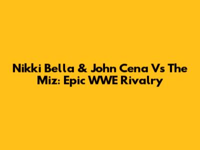 Nikki Bella & John Cena Vs The Miz: Epic WWE Rivalry