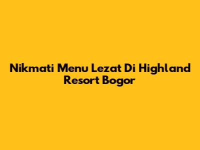 Nikmati Menu Lezat Di Highland Resort Bogor