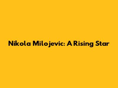 Nikola Milojevic: A Rising Star