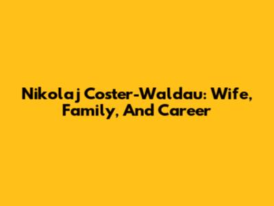 Nikolaj Coster-Waldau: Wife, Family, And Career