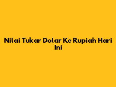 Nilai Tukar Dolar Ke Rupiah Hari Ini