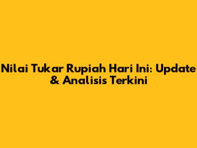 Nilai Tukar Rupiah Hari Ini: Update & Analisis Terkini