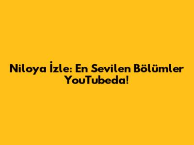 Niloya İzle: En Sevilen Bölümler YouTube'da!