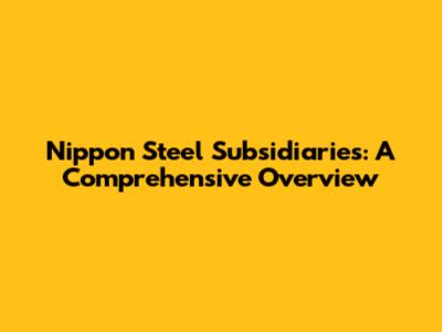 Nippon Steel Subsidiaries: A Comprehensive Overview