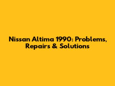 Nissan Altima 1990: Problems, Repairs & Solutions