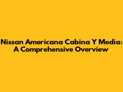 Nissan Americana Cabina Y Media: A Comprehensive Overview