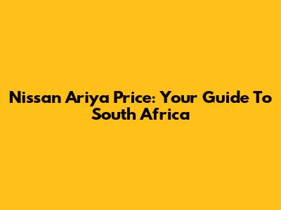 Nissan Ariya Price: Your Guide To South Africa