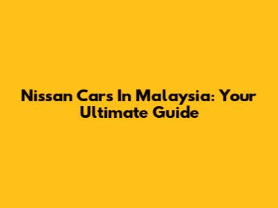 Nissan Cars In Malaysia: Your Ultimate Guide