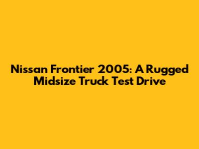 Nissan Frontier 2005: A Rugged Midsize Truck Test Drive