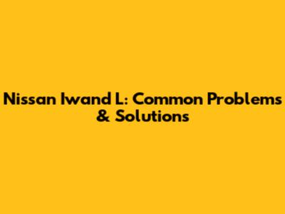 Nissan Iwand L: Common Problems & Solutions