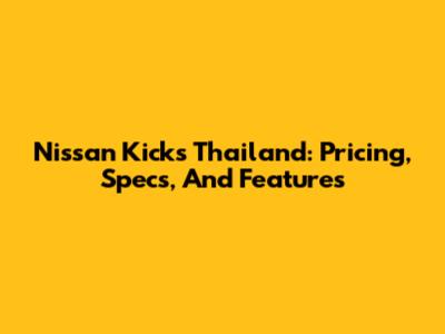 Nissan Kicks Thailand: Pricing, Specs, And Features