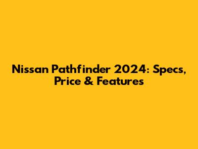 Nissan Pathfinder 2024: Specs, Price & Features