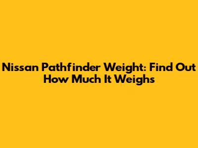Nissan Pathfinder Weight: Find Out How Much It Weighs