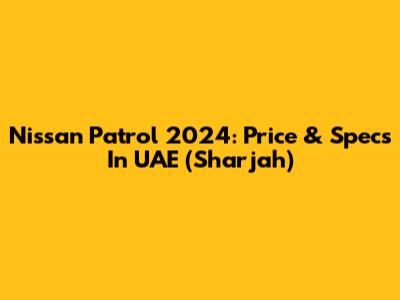 Nissan Patrol 2024: Price & Specs In UAE (Sharjah)