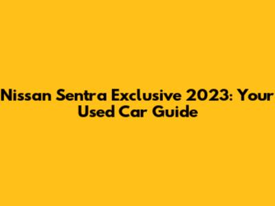 Nissan Sentra Exclusive 2023: Your Used Car Guide