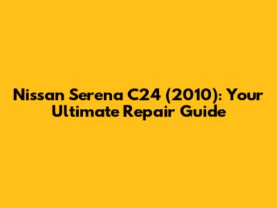 Nissan Serena C24 (2010): Your Ultimate Repair Guide