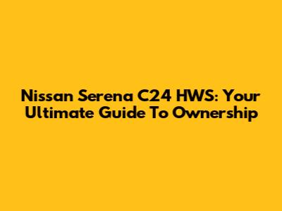 Nissan Serena C24 HWS: Your Ultimate Guide To Ownership