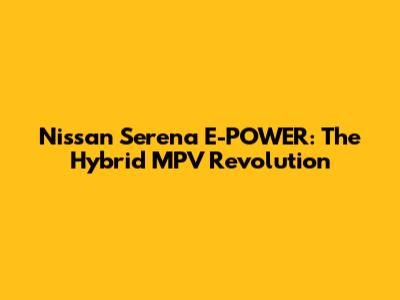 Nissan Serena E-POWER: The Hybrid MPV Revolution