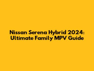 Nissan Serena Hybrid 2024: Ultimate Family MPV Guide