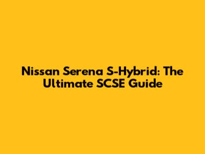 Nissan Serena S-Hybrid: The Ultimate SCSE Guide