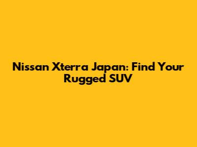 Nissan Xterra Japan: Find Your Rugged SUV