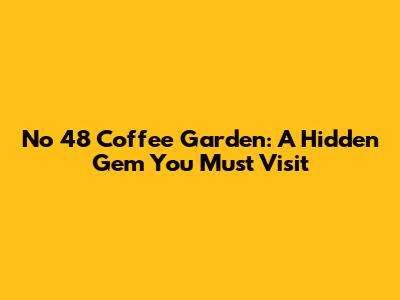 No 48 Coffee Garden: A Hidden Gem You Must Visit