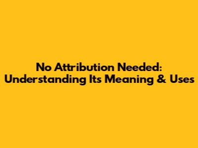 No Attribution Needed: Understanding Its Meaning & Uses