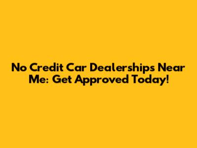No Credit Car Dealerships Near Me: Get Approved Today!
