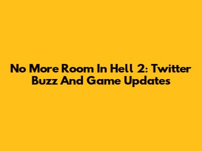 No More Room In Hell 2: Twitter Buzz And Game Updates