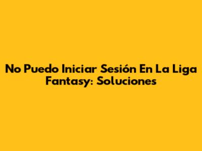 No Puedo Iniciar Sesión En La Liga Fantasy: Soluciones