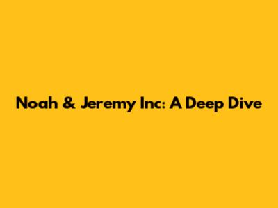 Noah & Jeremy Inc: A Deep Dive